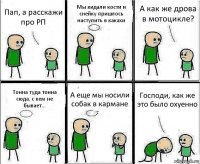 Пап, а расскажи про РП Мы кидали кости и снейку пришлось наступить в какахи А как же дрова в мотоцикле? Тонна туда тонна сюда, с кем не бывает... А еще мы носили собак в кармане Господи, как же это было охуенно