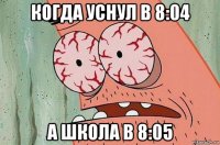 когда уснул в 8:04 а школа в 8:05