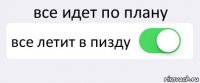 все идет по плану все летит в пизду 