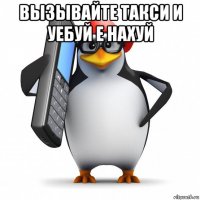 вызывайте такси и уебуй е нахуй 