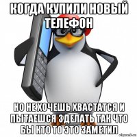 когда купили новый телефон но не хочешь хвастатся и пытаешся зделать так что бы кто то это заметил