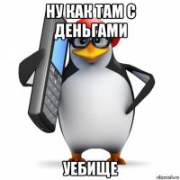 ну как там с деньгами уебище