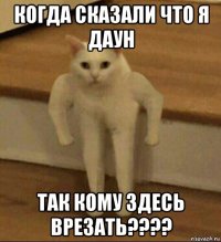 когда сказали что я даун так кому здесь врезать????