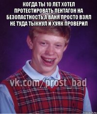 когда ты 10 лет хотел протестировать пентагон на безопастность,а ваня просто взял не туда тыкнул и хуяк проверил 