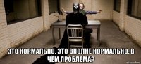  это нормально. это вполне нормально. в чём проблема?