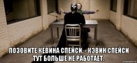  позовите кевина спейси. - кэвин спейси тут больше не работает.