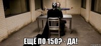  ещё по 150? - да!