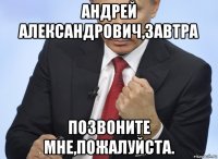 андрей александрович,завтра позвоните мне,пожалуйста.