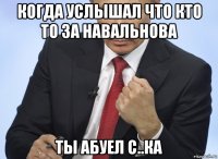 когда услышал что кто то за навальнова ты абуел с..ка