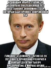 кровавый упырь сталин за несколько послевоенных лет восстановил экономику ссср, который был крупнее современной рф гуманист и демократ путин за 20 лет своего правления разорил и закрыл десятки тысяч предприятий, в мирное время