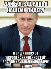 дай бог здоровья нашему лидеру и защитнику от "европейских ценностей" владимиру владимировичу путину!