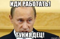 иди работать! туниядец!