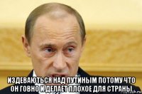  издеваються над путиным потому что он говно и делает плохое для страны