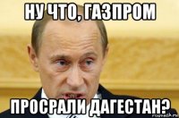 ну что, газпром просрали дагестан?