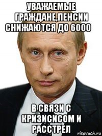 уважаемые граждане,пенсии снижаются до 6000₽ в связи с кризисисом и расстрел