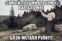 самый лучший альбом у варга,по мне блэк-металл рулит!!