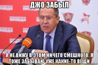 джо забыл я не вижу в этом ничего смешного. я тоже забываю уже какие-то вещи