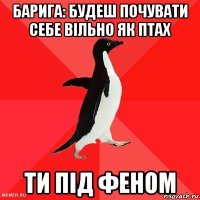 барига: будеш почувати себе вільно як птах ти під феном