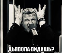  дьявола видишь?