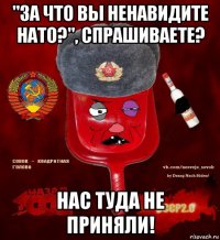 "за что вы ненавидите нато?", спрашиваете? нас туда не приняли!