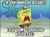 ти звичайно не віскас? -ні тоді чому соя кіска хоче тебе?