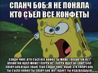 спанч боб:я не поняла кто съел все конфеты сэнди чикс :кто съел все конфеты может планктон нет планктон ушёл может ларри нет ларри ушёл на спортзал спанч боб:я щас убью тебя сэнди чикс :убью это спанч боб ты съела конфеты спанч боб :вот идиот ты издеваешься