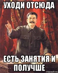 уходи отсюда есть занятия и получше