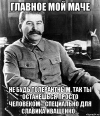 главное мой маче не будь толерантным, так ты останешься просто человеком... специально для славика иващенко...