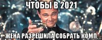 чтобы в 2021 жена разрешила собрать комп