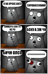 я на уроке англ САРАВАСЕНАААЙ КИМЕРО СОН ТУ НЕ РО БОКУ А ЭМ ЧИ БИЧИ ОЛСО НЕРООООООООООООООООО