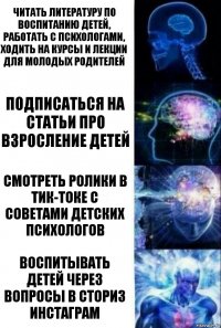 Читать литературу по воспитанию детей, работать с психологами, ходить на курсы и лекции для молодых родителей Подписаться на статьи про взросление детей Смотреть ролики в тик-токе с советами детских психологов Воспитывать детей через вопросы в сториз инстаграм