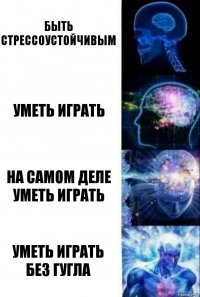 Быть стрессоустойчивым Уметь играть На самом деле уметь играть Уметь играть без гугла