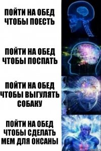 Пойти на обед чтобы поесть Пойти на обед чтобы поспать Пойти на обед чтобы выгулять собаку Пойти на обед чтобы сделать мем для Оксаны