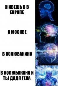 Живешь в в Европе В Москве в Колюбакино В Колюбакино и ты дядя Гена