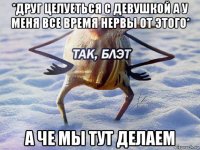 *друг целуеться с девушкой а у меня все время нервы от этого* а че мы тут делаем