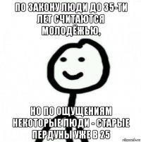 по закону люди до 35-ти лет считаются молодёжью, но по ощущениям некоторые люди - старые пердуны уже в 25