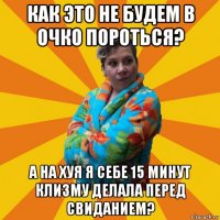 как это не будем в очко пороться? а на хуя я себе 15 минут клизму делала перед свиданием?