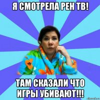 я смотрела рен тв! там сказали что игры убивают!!!