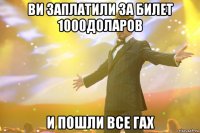 ви заплатили за билет 1000доларов и пошли все гах