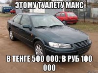 этому туалету макс в тенге 500 000. в руб 100 000