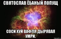 святослав ёбаный попущ соси хуй вафля дырявая умри.