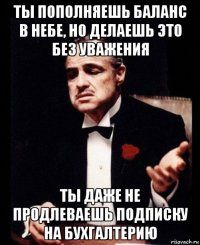 ты пополняешь баланс в небе, но делаешь это без уважения ты даже не продлеваешь подписку на бухгалтерию