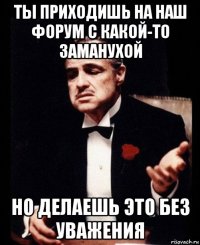 ты приходишь на наш форум с какой-то заманухой но делаешь это без уважения