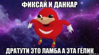 фиксай и данкар дратути это ламба а эта гелик