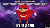 дай дэнги специално 9999999999999999999999999999999999 дэнэг ну чё доёш