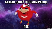 братан давай сыграем рапид 10+5 пж