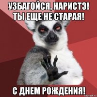 узбагойся, наристэ! ты еще не старая! с днем рождения!