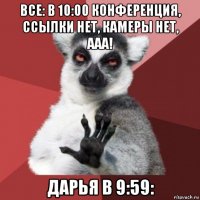 все: в 10:00 конференция, ссылки нет, камеры нет, ааа! дарья в 9:59: