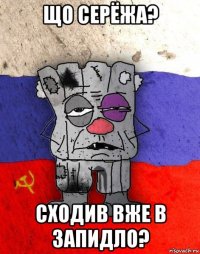 що серёжа? сходив вже в запидло?