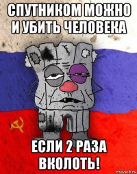 спутником можно и убить человека если 2 раза вколоть!